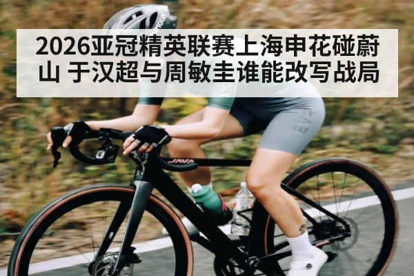 2026亚冠精英联赛上海申花碰蔚山 于汉超与周敏圭谁能改写战局