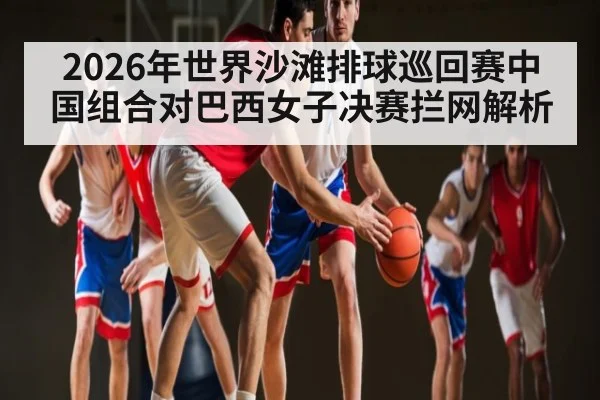 2026年世界沙滩排球巡回赛中国组合对巴西女子决赛拦网解析
