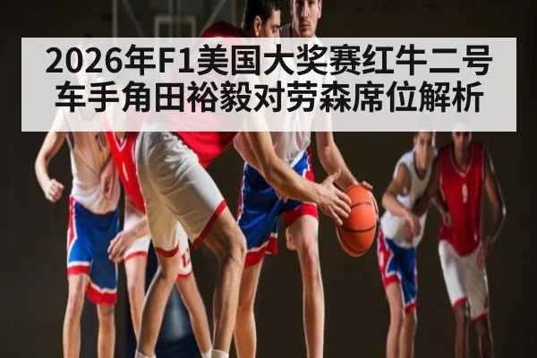 2026年F1美国大奖赛红牛二号车手角田裕毅对劳森席位解析